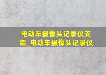 电动车摄像头记录仪支架_电动车摄像头记录仪