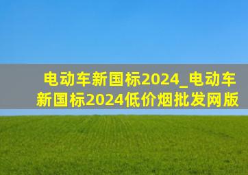 电动车新国标2024_电动车新国标2024(低价烟批发网)版