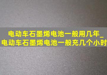 电动车石墨烯电池一般用几年_电动车石墨烯电池一般充几个小时