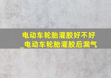 电动车轮胎灌胶好不好_电动车轮胎灌胶后漏气