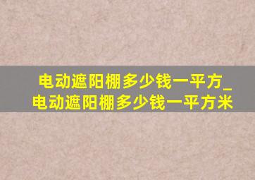 电动遮阳棚多少钱一平方_电动遮阳棚多少钱一平方米