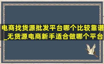 电商找货源批发平台哪个比较靠谱_无货源电商新手适合做哪个平台