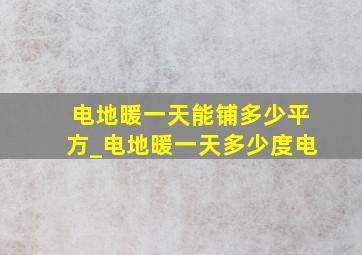 电地暖一天能铺多少平方_电地暖一天多少度电