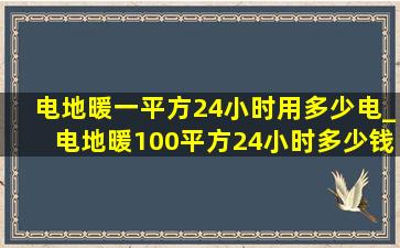 电地暖一平方24小时用多少电_电地暖100平方24小时多少钱