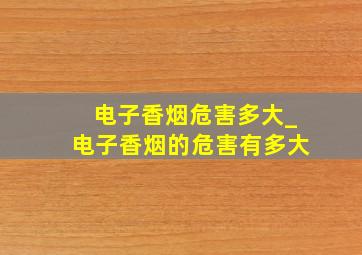 电子香烟危害多大_电子香烟的危害有多大