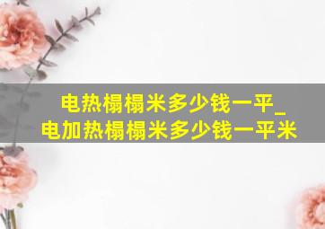 电热榻榻米多少钱一平_电加热榻榻米多少钱一平米