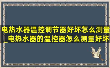 电热水器温控调节器好坏怎么测量_电热水器的温控器怎么测量好坏