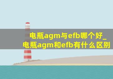 电瓶agm与efb哪个好_电瓶agm和efb有什么区别