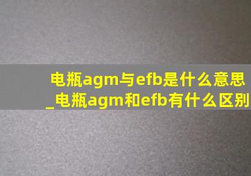 电瓶agm与efb是什么意思_电瓶agm和efb有什么区别