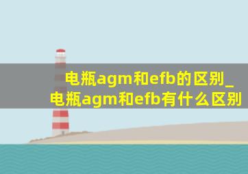 电瓶agm和efb的区别_电瓶agm和efb有什么区别