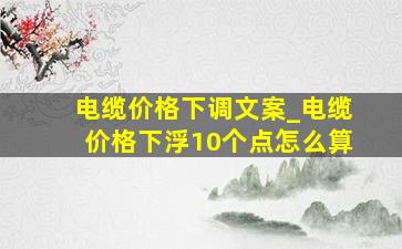 电缆价格下调文案_电缆价格下浮10个点怎么算