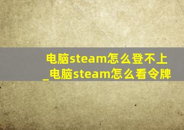 电脑steam怎么登不上_电脑steam怎么看令牌