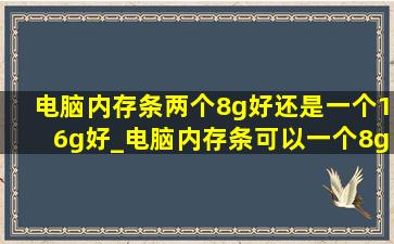 电脑内存条两个8g好还是一个16g好_电脑内存条可以一个8g一个16g吗