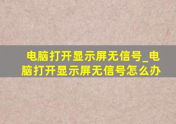 电脑打开显示屏无信号_电脑打开显示屏无信号怎么办