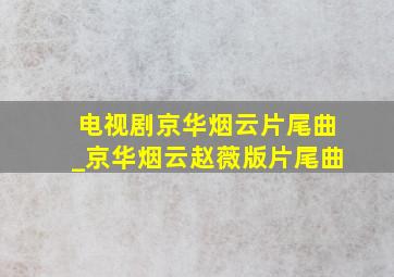 电视剧《京华烟云》片尾曲_京华烟云赵薇版片尾曲