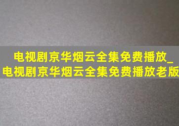 电视剧京华烟云全集免费播放_电视剧京华烟云全集免费播放老版