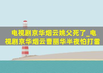 电视剧京华烟云姚父死了_电视剧京华烟云曹丽华半夜怕打雷