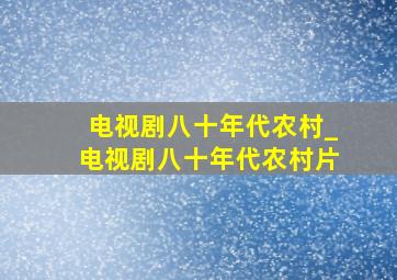 电视剧八十年代农村_电视剧八十年代农村片