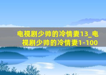 电视剧少帅的冷情妻13_电视剧少帅的冷情妻1-100