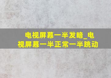 电视屏幕一半发暗_电视屏幕一半正常一半跳动