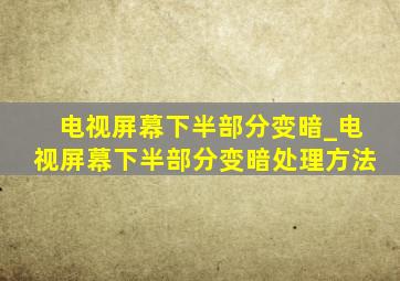 电视屏幕下半部分变暗_电视屏幕下半部分变暗处理方法