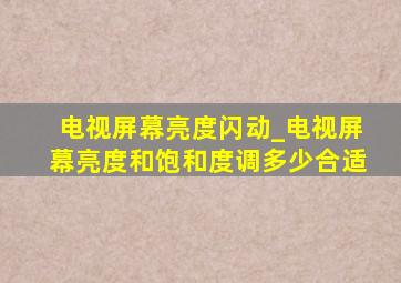 电视屏幕亮度闪动_电视屏幕亮度和饱和度调多少合适