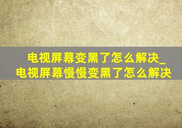 电视屏幕变黑了怎么解决_电视屏幕慢慢变黑了怎么解决