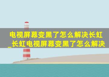 电视屏幕变黑了怎么解决长虹_长虹电视屏幕变黑了怎么解决