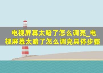 电视屏幕太暗了怎么调亮_电视屏幕太暗了怎么调亮具体步骤