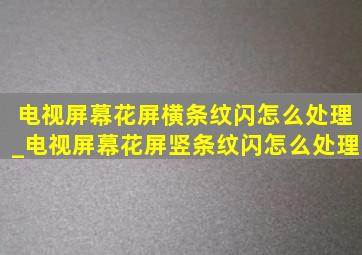 电视屏幕花屏横条纹闪怎么处理_电视屏幕花屏竖条纹闪怎么处理