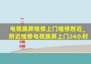 电视换屏维修上门维修附近_附近维修电视换屏上门24小时