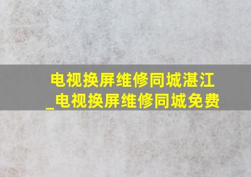 电视换屏维修同城湛江_电视换屏维修同城免费