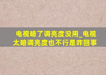 电视暗了调亮度没用_电视太暗调亮度也不行是咋回事