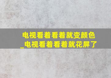 电视看着看着就变颜色_电视看着看着就花屏了