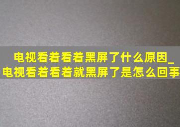 电视看着看着黑屏了什么原因_电视看着看着就黑屏了是怎么回事