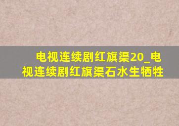 电视连续剧红旗渠20_电视连续剧红旗渠石水生牺牲