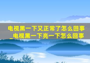 电视黑一下又正常了怎么回事_电视黑一下亮一下怎么回事