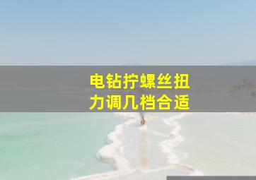 电钻拧螺丝扭力调几档合适