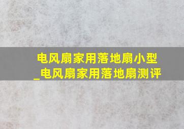 电风扇家用落地扇小型_电风扇家用落地扇测评