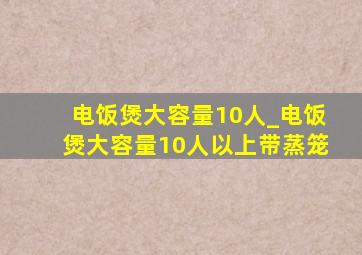 电饭煲大容量10人_电饭煲大容量10人以上带蒸笼