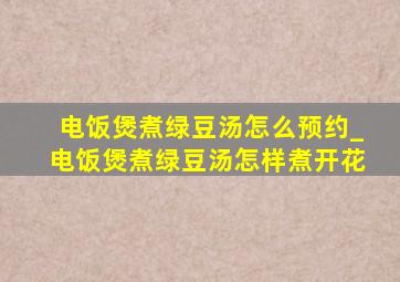 电饭煲煮绿豆汤怎么预约_电饭煲煮绿豆汤怎样煮开花