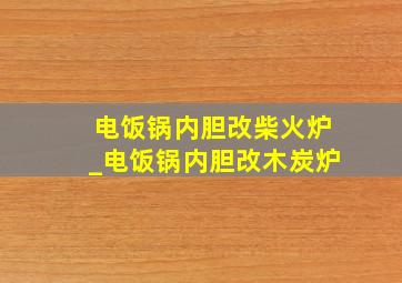 电饭锅内胆改柴火炉_电饭锅内胆改木炭炉