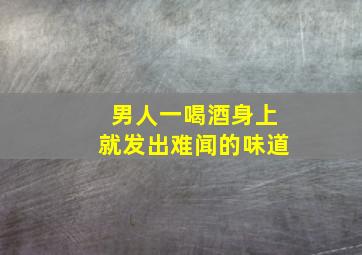 男人一喝酒身上就发出难闻的味道