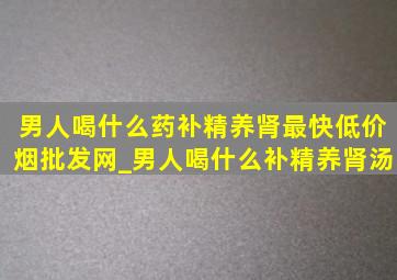 男人喝什么药补精养肾最快(低价烟批发网)_男人喝什么补精养肾汤