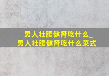 男人壮腰健肾吃什么_男人壮腰健肾吃什么菜式