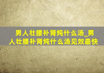 男人壮腰补肾炖什么汤_男人壮腰补肾炖什么汤见效最快