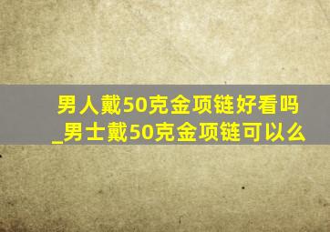 男人戴50克金项链好看吗_男士戴50克金项链可以么