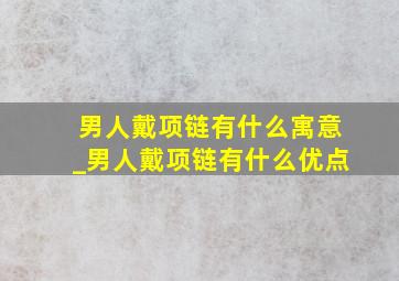 男人戴项链有什么寓意_男人戴项链有什么优点