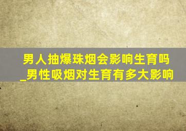 男人抽爆珠烟会影响生育吗_男性吸烟对生育有多大影响