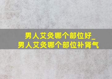 男人艾灸哪个部位好_男人艾灸哪个部位补肾气